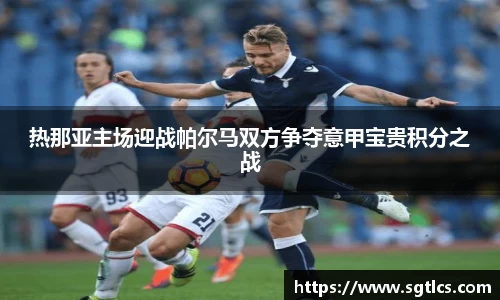 热那亚主场迎战帕尔马双方争夺意甲宝贵积分之战