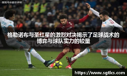 格勒诺布与圣红星的激烈对决揭示了足球战术的博弈与球队实力的较量