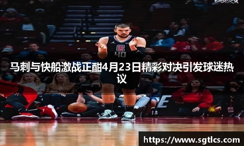 马刺与快船激战正酣4月23日精彩对决引发球迷热议