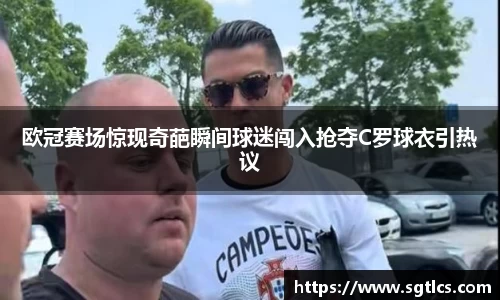 欧冠赛场惊现奇葩瞬间球迷闯入抢夺C罗球衣引热议