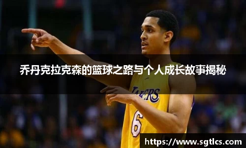 乔丹克拉克森的篮球之路与个人成长故事揭秘