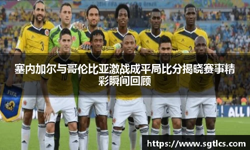 塞内加尔与哥伦比亚激战成平局比分揭晓赛事精彩瞬间回顾