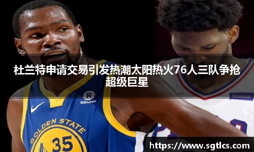 杜兰特申请交易引发热潮太阳热火76人三队争抢超级巨星