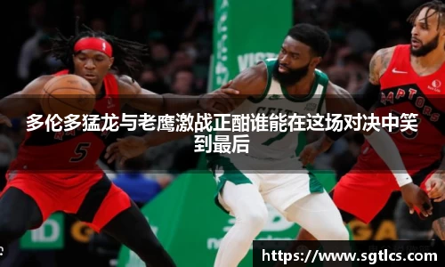 多伦多猛龙与老鹰激战正酣谁能在这场对决中笑到最后