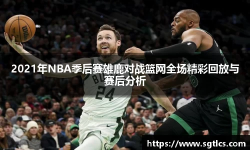 2021年NBA季后赛雄鹿对战篮网全场精彩回放与赛后分析