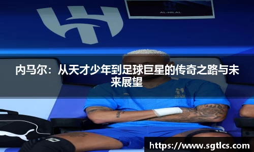 内马尔：从天才少年到足球巨星的传奇之路与未来展望