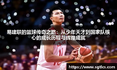 易建联的篮球传奇之路：从少年天才到国家队核心的成长历程与辉煌成就