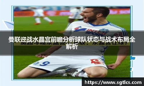 曼联迎战水晶宫前瞻分析球队状态与战术布局全解析