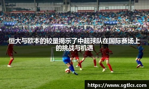恒大与欧本的较量揭示了中超球队在国际赛场上的挑战与机遇