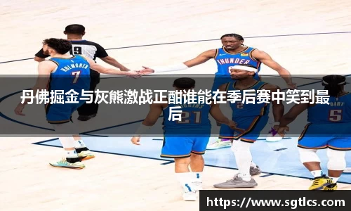 丹佛掘金与灰熊激战正酣谁能在季后赛中笑到最后
