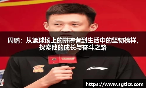 周鹏：从篮球场上的拼搏者到生活中的坚韧榜样，探索他的成长与奋斗之路